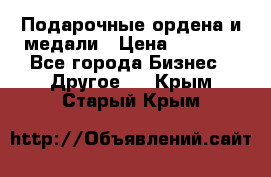 Подарочные ордена и медали › Цена ­ 5 400 - Все города Бизнес » Другое   . Крым,Старый Крым